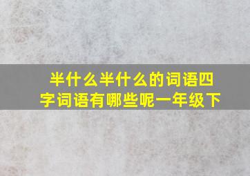 半什么半什么的词语四字词语有哪些呢一年级下