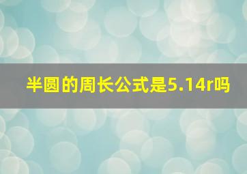 半圆的周长公式是5.14r吗