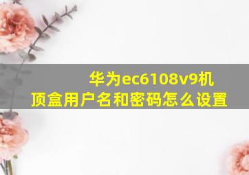 华为ec6108v9机顶盒用户名和密码怎么设置