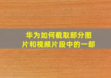 华为如何截取部分图片和视频片段中的一部