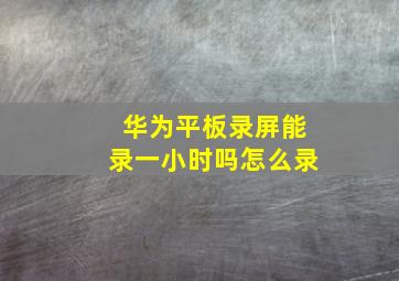 华为平板录屏能录一小时吗怎么录