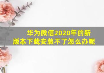 华为微信2020年的新版本下载安装不了怎么办呢