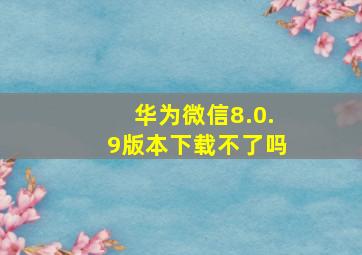 华为微信8.0.9版本下载不了吗