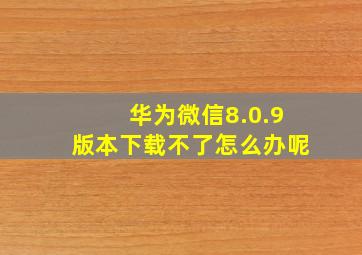 华为微信8.0.9版本下载不了怎么办呢