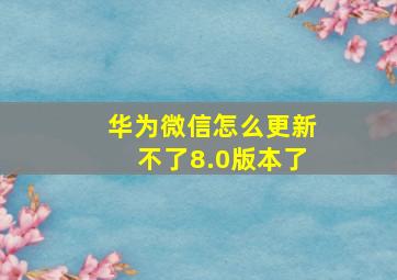 华为微信怎么更新不了8.0版本了