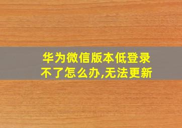 华为微信版本低登录不了怎么办,无法更新