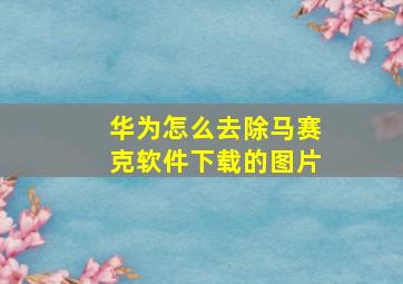 华为怎么去除马赛克软件下载的图片