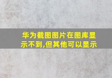 华为截图图片在图库显示不到,但其他可以显示