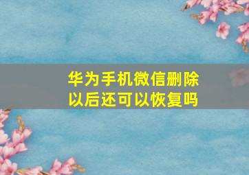 华为手机微信删除以后还可以恢复吗