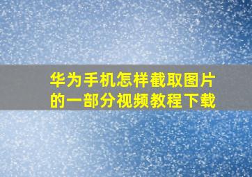 华为手机怎样截取图片的一部分视频教程下载