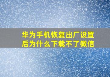 华为手机恢复出厂设置后为什么下载不了微信