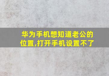 华为手机想知道老公的位置,打开手机设置不了