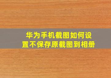 华为手机截图如何设置不保存原截图到相册