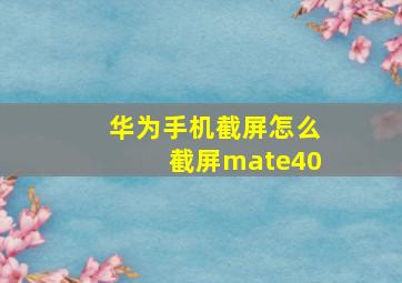 华为手机截屏怎么截屏mate40