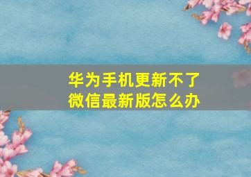 华为手机更新不了微信最新版怎么办