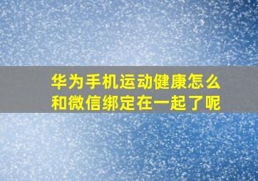 华为手机运动健康怎么和微信绑定在一起了呢