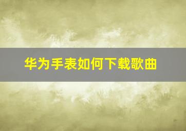 华为手表如何下载歌曲