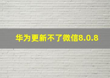 华为更新不了微信8.0.8