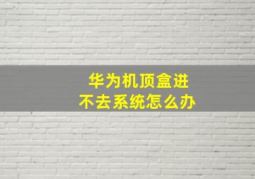 华为机顶盒进不去系统怎么办