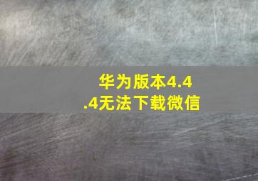 华为版本4.4.4无法下载微信