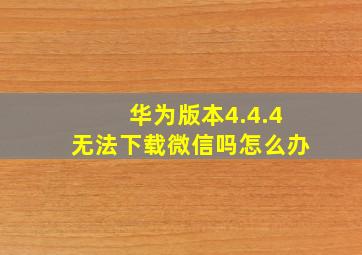 华为版本4.4.4无法下载微信吗怎么办