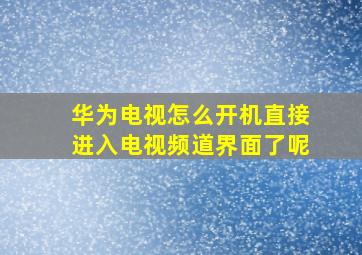 华为电视怎么开机直接进入电视频道界面了呢