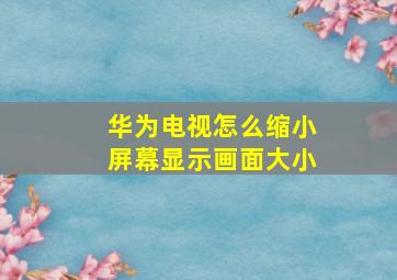 华为电视怎么缩小屏幕显示画面大小