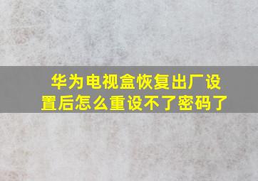 华为电视盒恢复出厂设置后怎么重设不了密码了