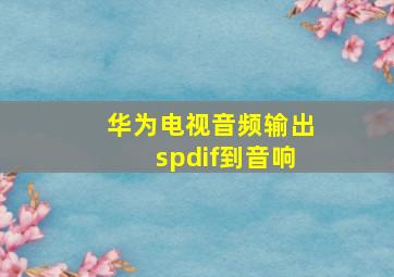 华为电视音频输出spdif到音响