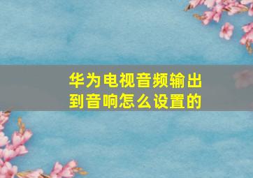 华为电视音频输出到音响怎么设置的