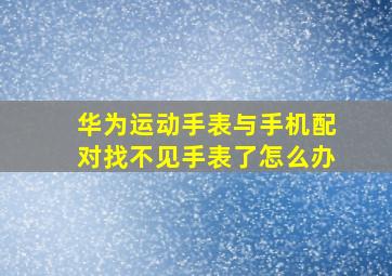 华为运动手表与手机配对找不见手表了怎么办