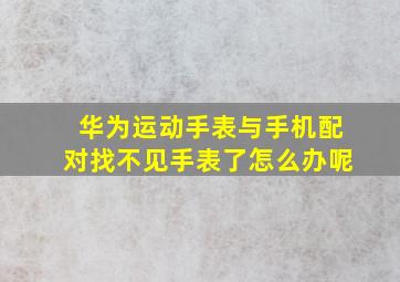 华为运动手表与手机配对找不见手表了怎么办呢