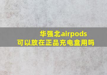 华强北airpods可以放在正品充电盒用吗