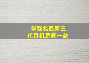 华强北最新三代耳机是哪一款