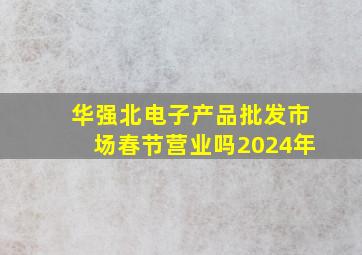 华强北电子产品批发市场春节营业吗2024年