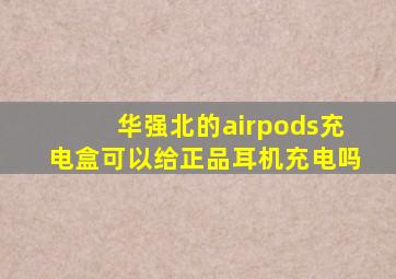 华强北的airpods充电盒可以给正品耳机充电吗