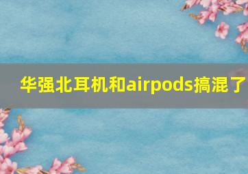 华强北耳机和airpods搞混了