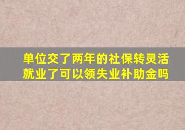 单位交了两年的社保转灵活就业了可以领失业补助金吗