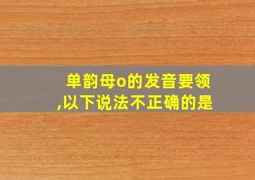 单韵母o的发音要领,以下说法不正确的是