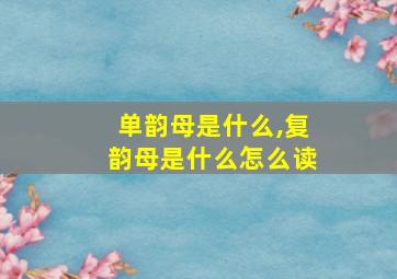 单韵母是什么,复韵母是什么怎么读