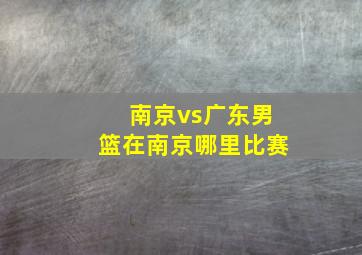 南京vs广东男篮在南京哪里比赛