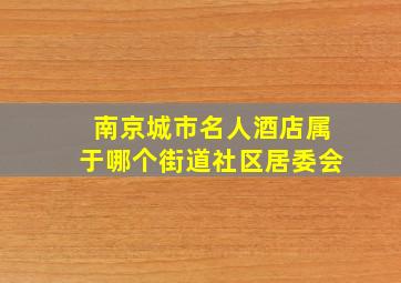 南京城市名人酒店属于哪个街道社区居委会