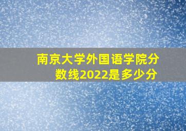 南京大学外国语学院分数线2022是多少分