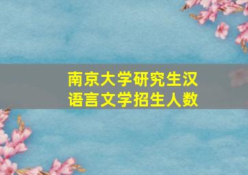 南京大学研究生汉语言文学招生人数