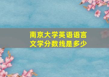 南京大学英语语言文学分数线是多少