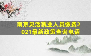 南京灵活就业人员缴费2021最新政策查询电话