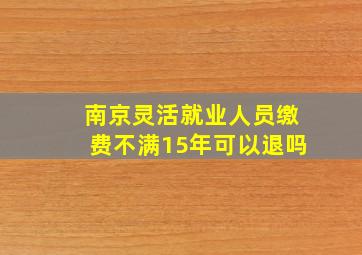 南京灵活就业人员缴费不满15年可以退吗