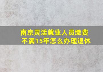 南京灵活就业人员缴费不满15年怎么办理退休