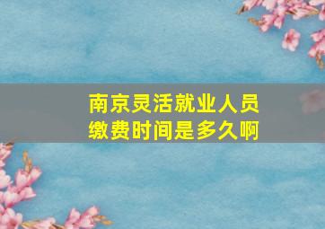 南京灵活就业人员缴费时间是多久啊