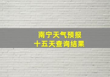 南宁天气预报十五天查询结果